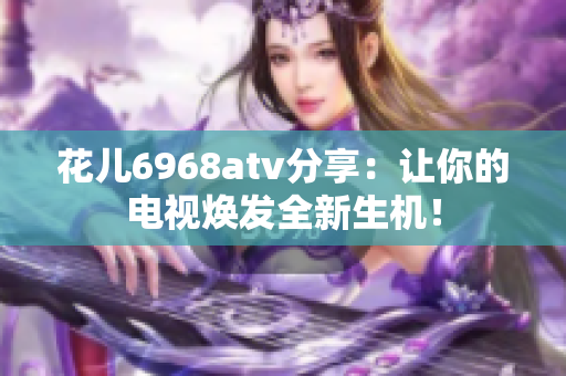 花儿6968atv分享：让你的电视焕发全新生机！
