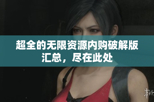 超全的无限资源内购破解版汇总，尽在此处
