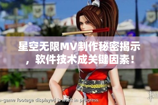 星空无限MV制作秘密揭示，软件技术成关键因素！