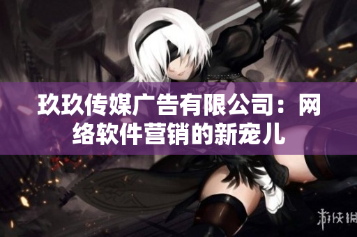 玖玖传媒广告有限公司：网络软件营销的新宠儿
