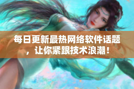 每日更新最热网络软件话题，让你紧跟技术浪潮！