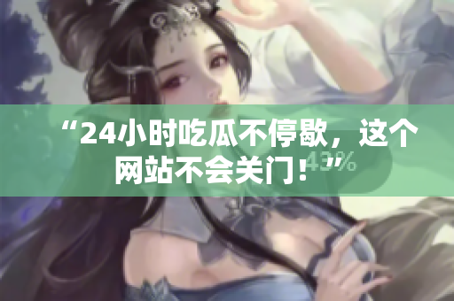 “24小时吃瓜不停歇，这个网站不会关门！”