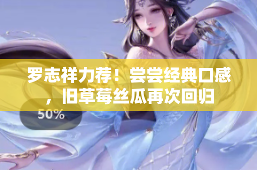 罗志祥力荐！尝尝经典口感，旧草莓丝瓜再次回归