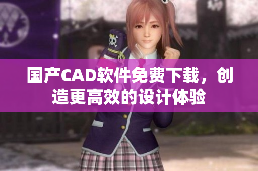 国产CAD软件免费下载，创造更高效的设计体验