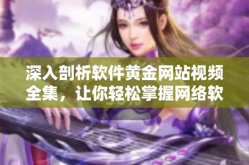 深入剖析软件黄金网站视频全集，让你轻松掌握网络软件技能！