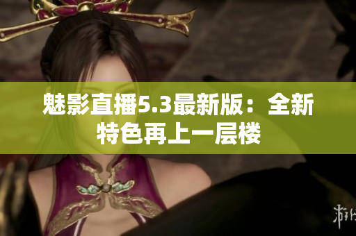 魅影直播5.3最新版：全新特色再上一层楼