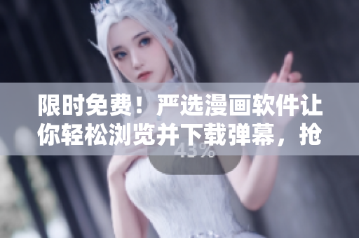 限时免费！严选漫画软件让你轻松浏览并下载弹幕，抢先体验！