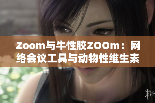 Zoom与牛性胶ZOOm：网络会议工具与动物性维生素的混淆