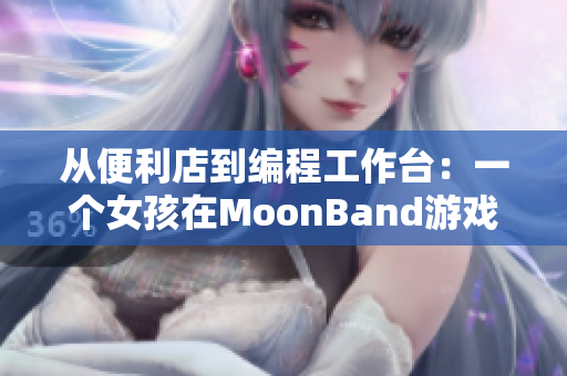 从便利店到编程工作台：一个女孩在MoonBand游戏中的奋斗史