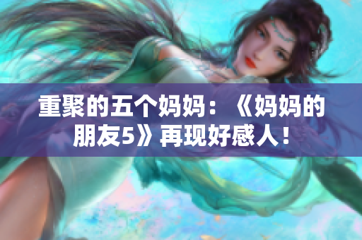 重聚的五个妈妈：《妈妈的朋友5》再现好感人！