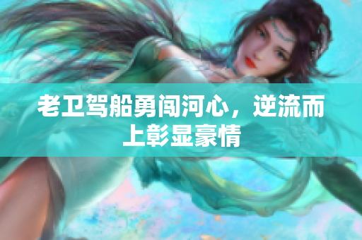 老卫驾船勇闯河心，逆流而上彰显豪情