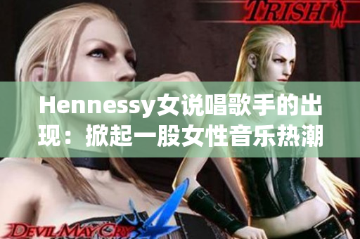 Hennessy女说唱歌手的出现：掀起一股女性音乐热潮