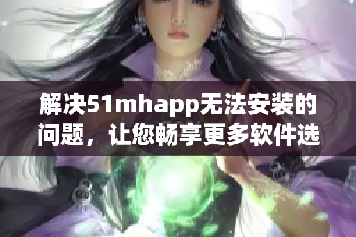 解决51mhapp无法安装的问题，让您畅享更多软件选择