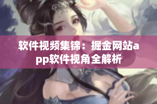 软件视频集锦：掘金网站app软件视角全解析