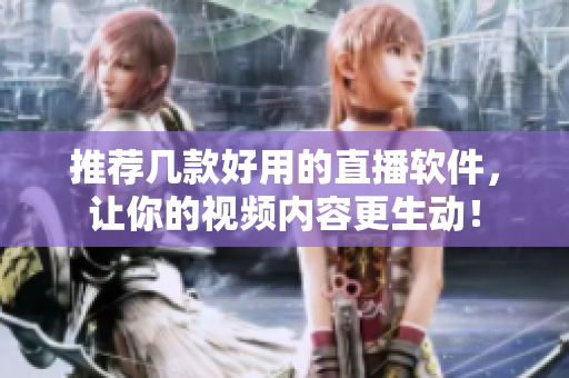 推荐几款好用的直播软件，让你的视频内容更生动！