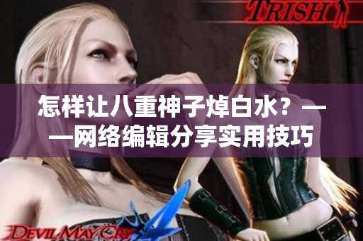 怎样让八重神子焯白水？——网络编辑分享实用技巧