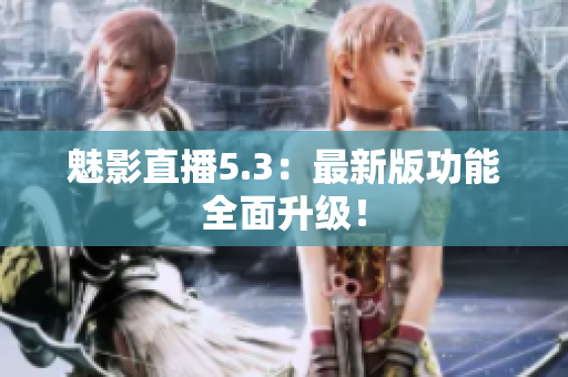 魅影直播5.3：最新版功能全面升级！