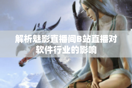 解析魅影直播间B站直播对软件行业的影响