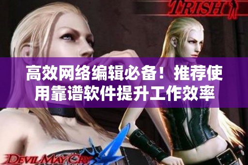 高效网络编辑必备！推荐使用靠谱软件提升工作效率