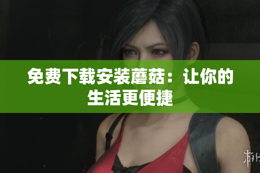 免费下载安装蘑菇：让你的生活更便捷