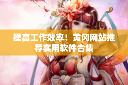 提高工作效率！黄冈网站推荐实用软件合集