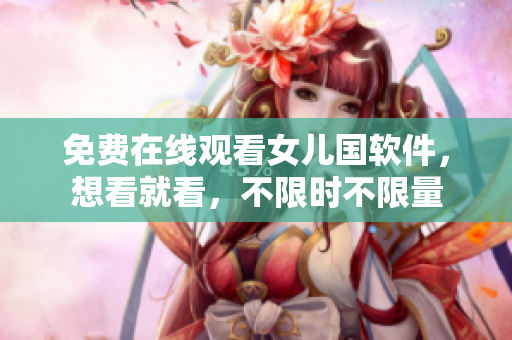 免费在线观看女儿国软件，想看就看，不限时不限量