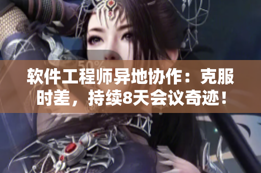 软件工程师异地协作：克服时差，持续8天会议奇迹！