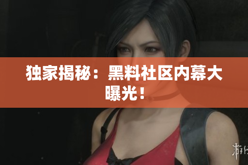 独家揭秘：黑料社区内幕大曝光！