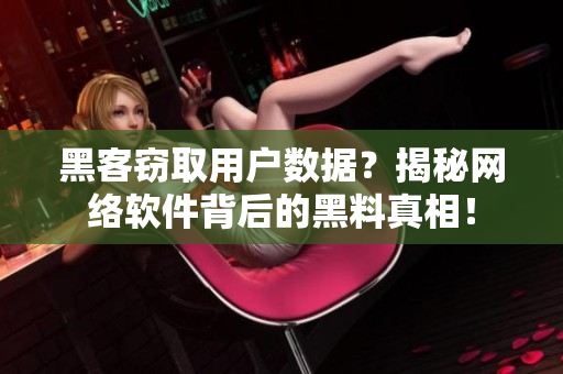 黑客窃取用户数据？揭秘网络软件背后的黑料真相！
