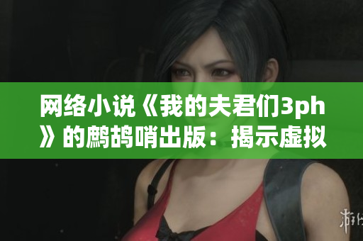 网络小说《我的夫君们3ph》的鹧鸪哨出版：揭示虚拟网络世界的真实性