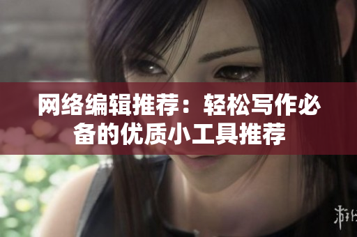 网络编辑推荐：轻松写作必备的优质小工具推荐