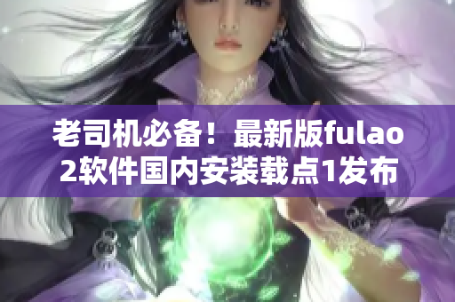 老司机必备！最新版fulao2软件国内安装载点1发布