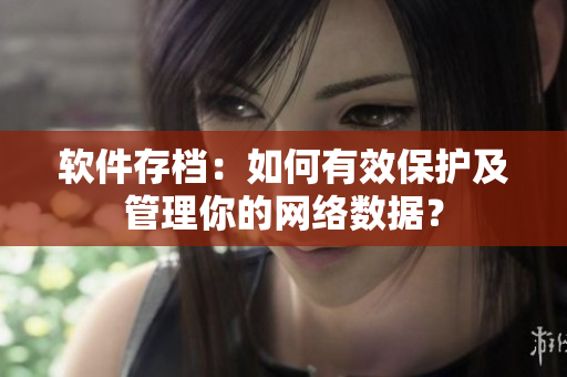 软件存档：如何有效保护及管理你的网络数据？