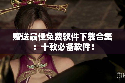 赠送最佳免费软件下载合集：十款必备软件！