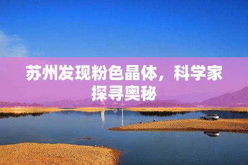 苏州发现粉色晶体，科学家探寻奥秘
