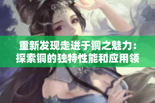 重新发现走进于铜之魅力：探索铜的独特性能和应用领域