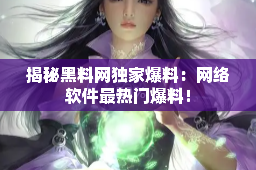 揭秘黑料网独家爆料：网络软件最热门爆料！