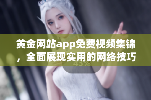 黄金网站app免费视频集锦，全面展现实用的网络技巧