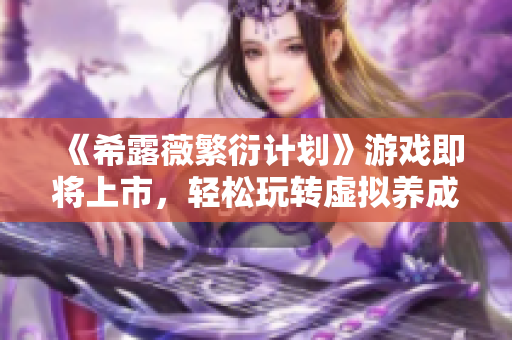 《希露薇繁衍计划》游戏即将上市，轻松玩转虚拟养成萌宠