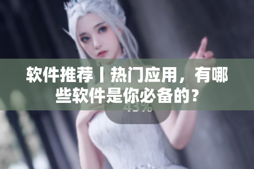 软件推荐丨热门应用，有哪些软件是你必备的？