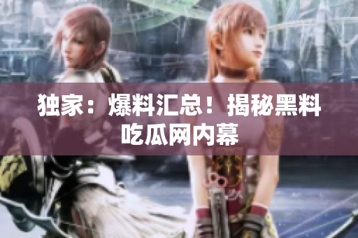 独家：爆料汇总！揭秘黑料吃瓜网内幕