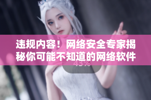 违规内容！网络安全专家揭秘你可能不知道的网络软件安全隐患