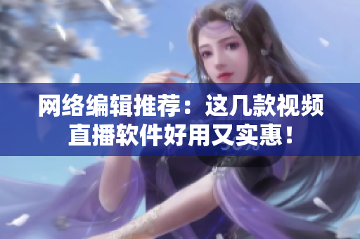 网络编辑推荐：这几款视频直播软件好用又实惠！