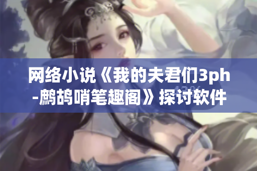 网络小说《我的夫君们3ph-鹧鸪哨笔趣阁》探讨软件技术的应用和发展