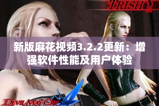 新版麻花视频3.2.2更新：增强软件性能及用户体验