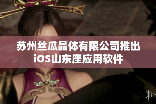苏州丝瓜晶体有限公司推出iOS山东座应用软件