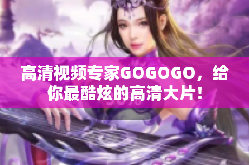 高清视频专家GOGOGO，给你最酷炫的高清大片！