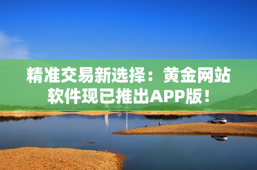 精准交易新选择：黄金网站软件现已推出APP版！