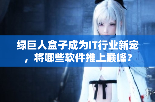 绿巨人盒子成为IT行业新宠，将哪些软件推上巅峰？