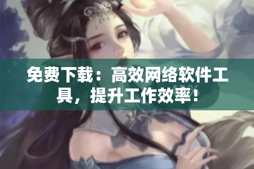 免费下载：高效网络软件工具，提升工作效率！